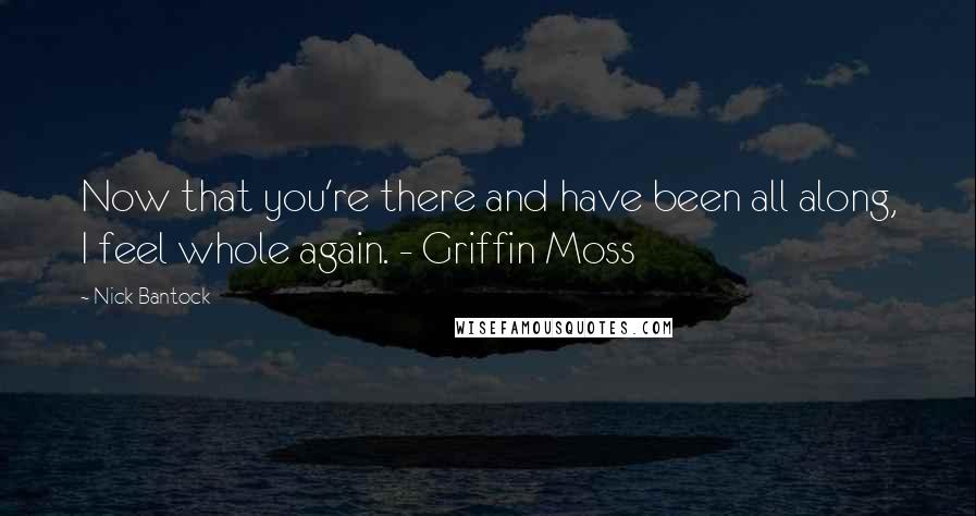 Nick Bantock Quotes: Now that you're there and have been all along, I feel whole again. - Griffin Moss