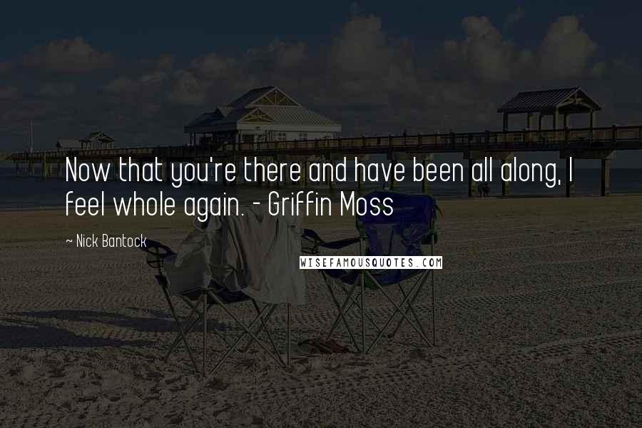 Nick Bantock Quotes: Now that you're there and have been all along, I feel whole again. - Griffin Moss