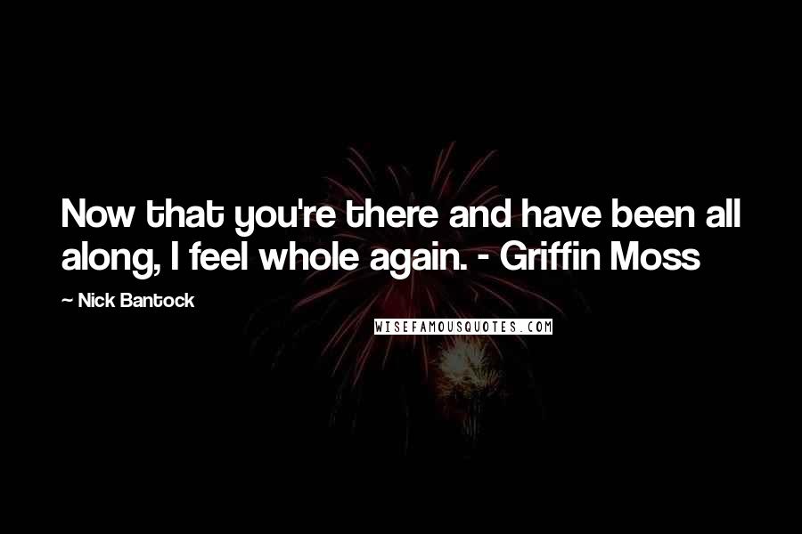 Nick Bantock Quotes: Now that you're there and have been all along, I feel whole again. - Griffin Moss