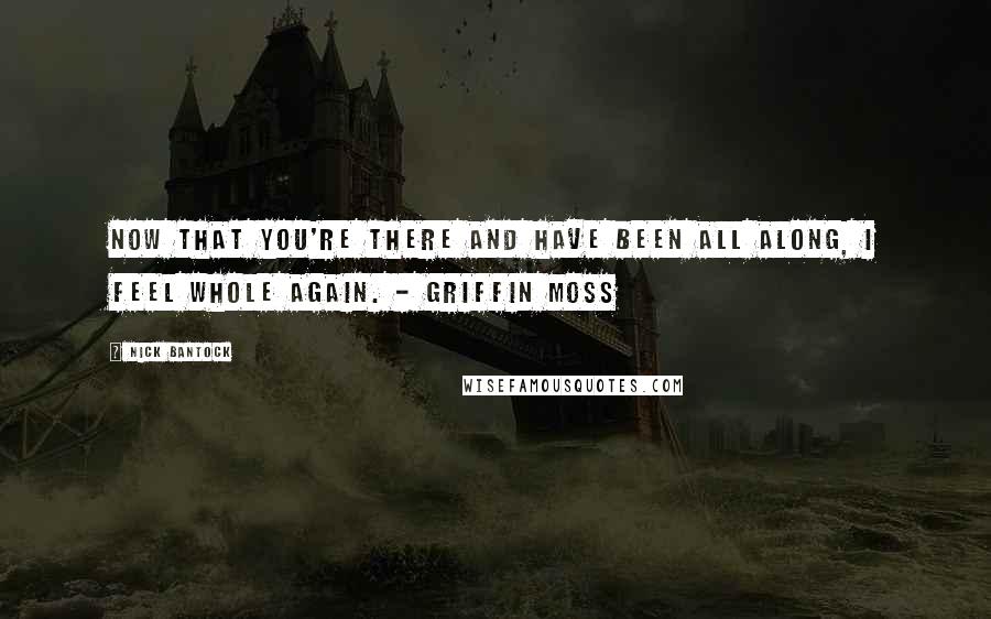 Nick Bantock Quotes: Now that you're there and have been all along, I feel whole again. - Griffin Moss