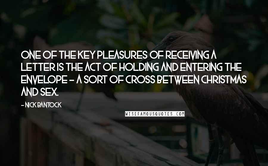 Nick Bantock Quotes: One of the key pleasures of receiving a letter is the act of holding and entering the envelope - a sort of cross between Christmas and sex.