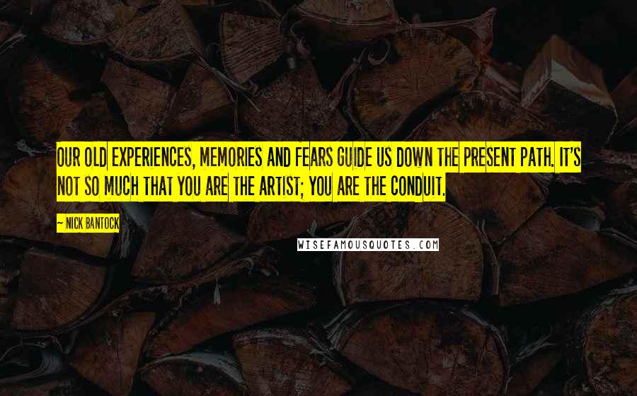 Nick Bantock Quotes: Our old experiences, memories and fears guide us down the present path. It's not so much that you are the artist; you are the conduit.