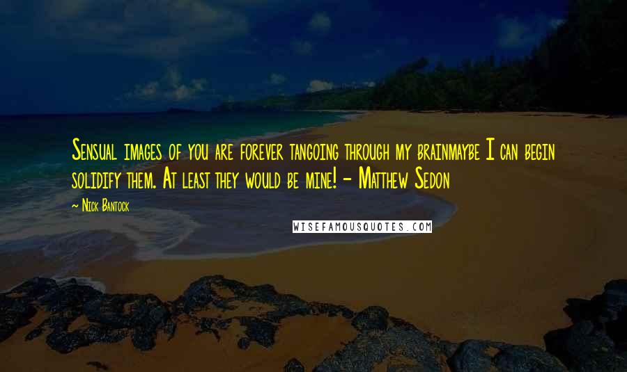 Nick Bantock Quotes: Sensual images of you are forever tangoing through my brainmaybe I can begin solidify them. At least they would be mine! - Matthew Sedon