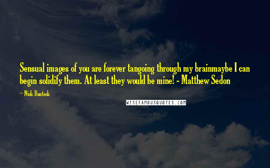 Nick Bantock Quotes: Sensual images of you are forever tangoing through my brainmaybe I can begin solidify them. At least they would be mine! - Matthew Sedon