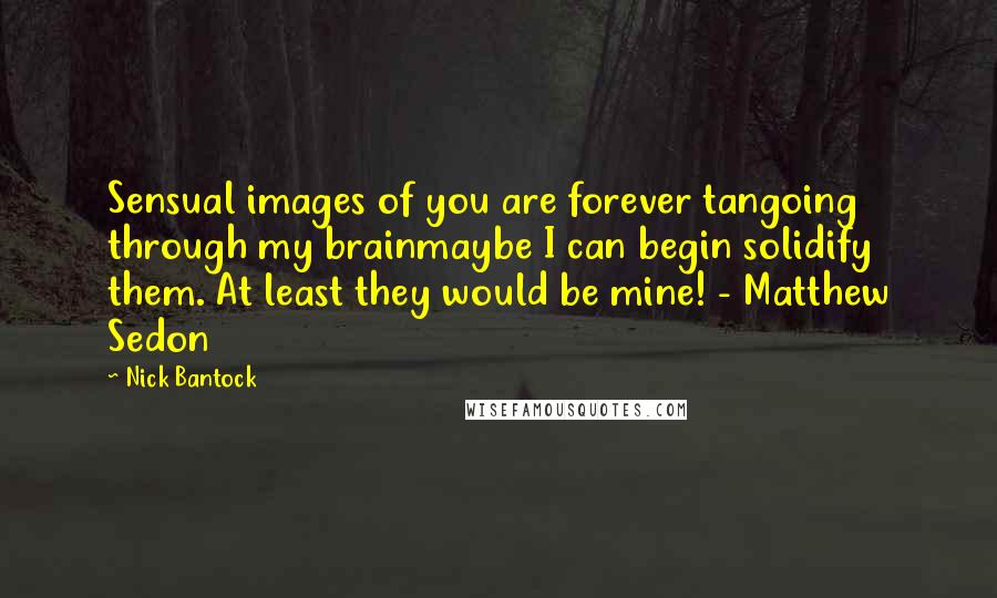Nick Bantock Quotes: Sensual images of you are forever tangoing through my brainmaybe I can begin solidify them. At least they would be mine! - Matthew Sedon