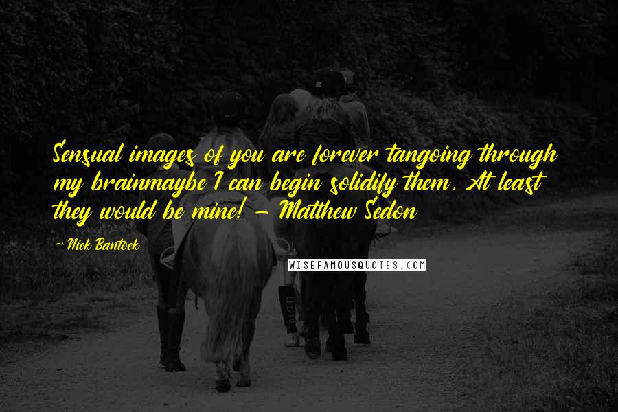 Nick Bantock Quotes: Sensual images of you are forever tangoing through my brainmaybe I can begin solidify them. At least they would be mine! - Matthew Sedon