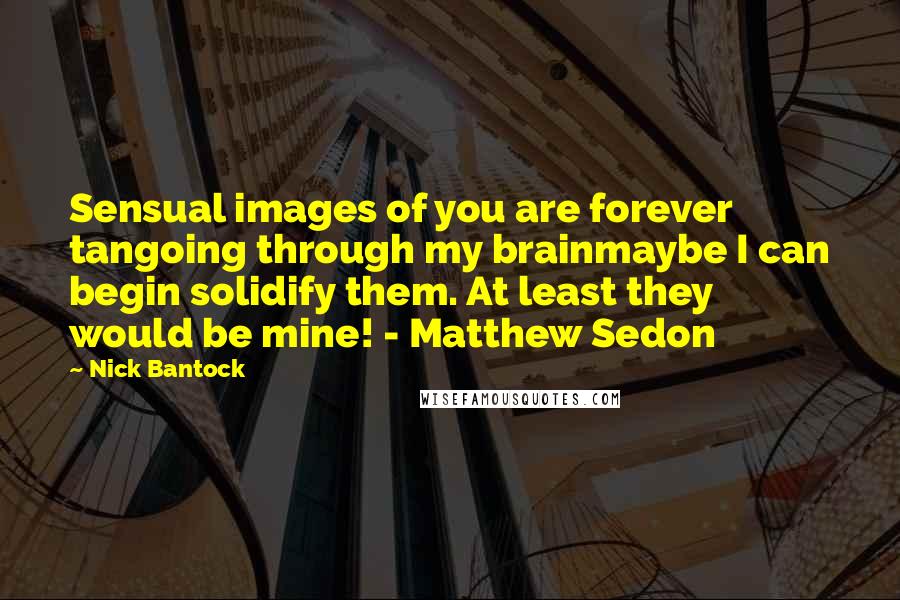 Nick Bantock Quotes: Sensual images of you are forever tangoing through my brainmaybe I can begin solidify them. At least they would be mine! - Matthew Sedon