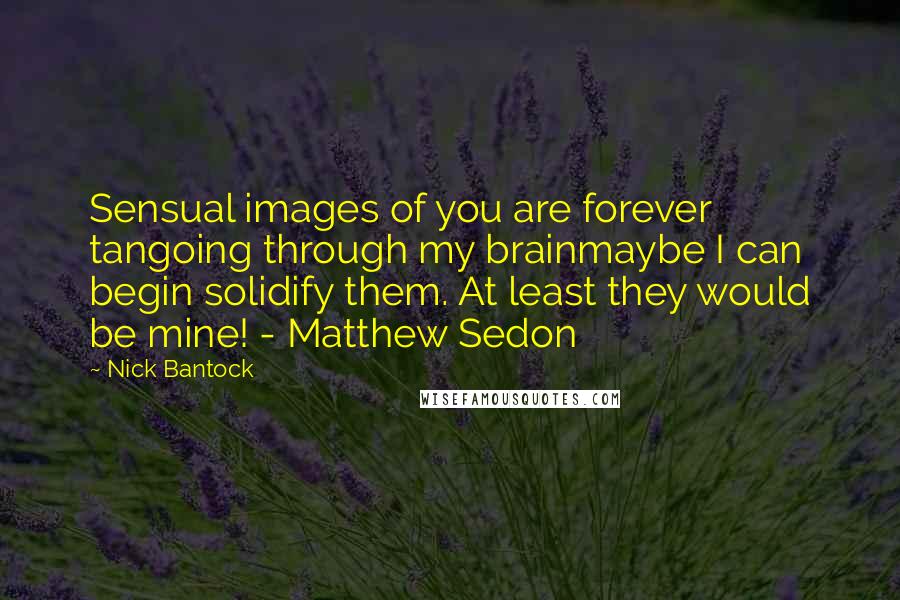 Nick Bantock Quotes: Sensual images of you are forever tangoing through my brainmaybe I can begin solidify them. At least they would be mine! - Matthew Sedon