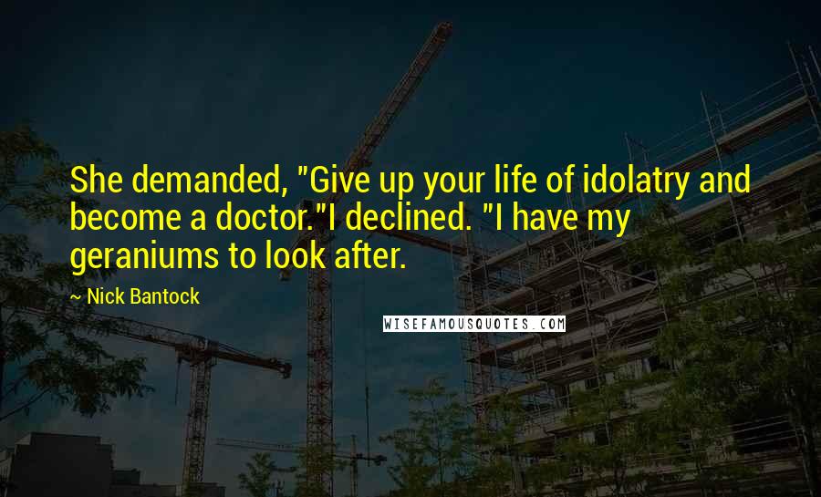Nick Bantock Quotes: She demanded, "Give up your life of idolatry and become a doctor."I declined. "I have my geraniums to look after.