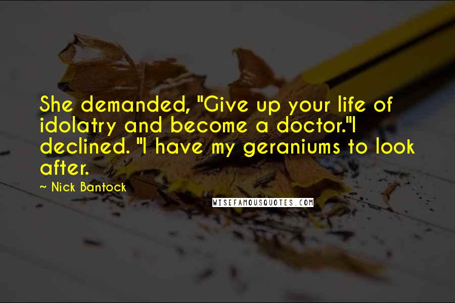 Nick Bantock Quotes: She demanded, "Give up your life of idolatry and become a doctor."I declined. "I have my geraniums to look after.