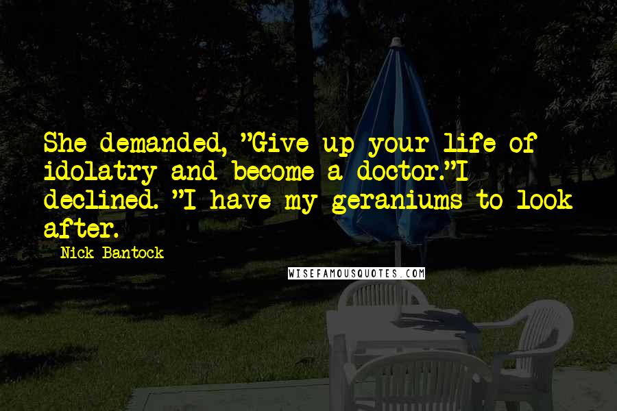 Nick Bantock Quotes: She demanded, "Give up your life of idolatry and become a doctor."I declined. "I have my geraniums to look after.