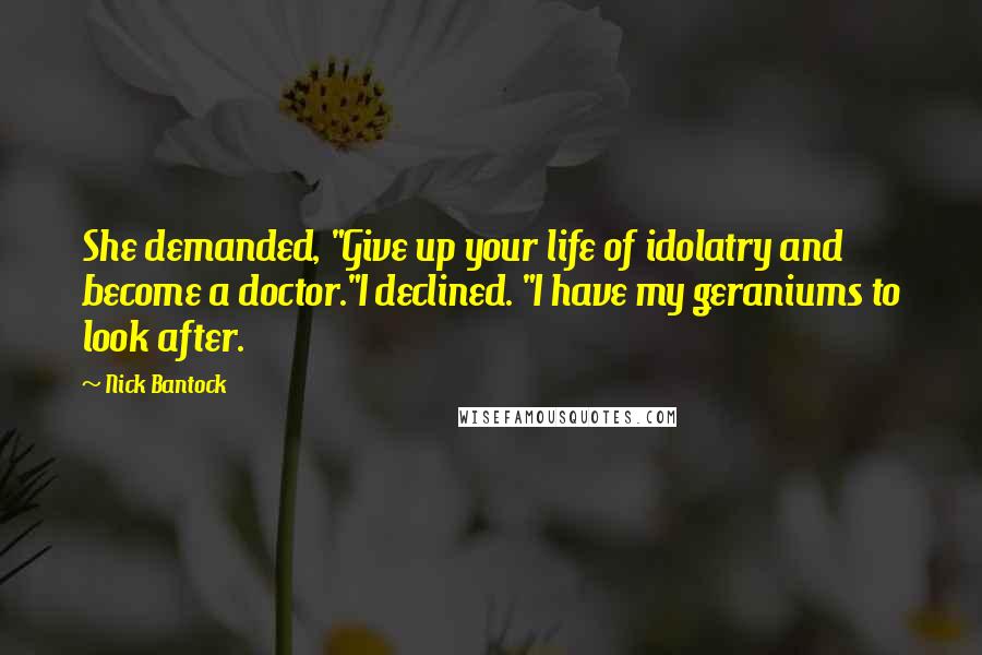 Nick Bantock Quotes: She demanded, "Give up your life of idolatry and become a doctor."I declined. "I have my geraniums to look after.