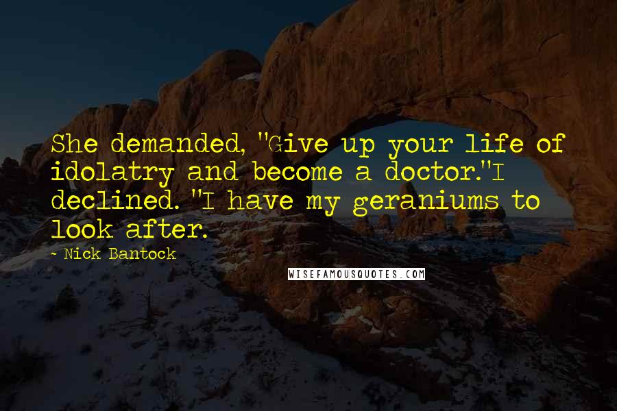Nick Bantock Quotes: She demanded, "Give up your life of idolatry and become a doctor."I declined. "I have my geraniums to look after.