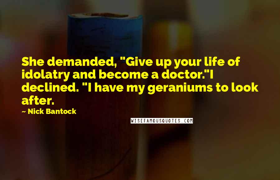 Nick Bantock Quotes: She demanded, "Give up your life of idolatry and become a doctor."I declined. "I have my geraniums to look after.