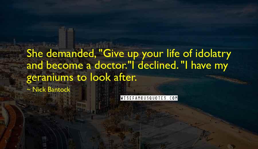 Nick Bantock Quotes: She demanded, "Give up your life of idolatry and become a doctor."I declined. "I have my geraniums to look after.