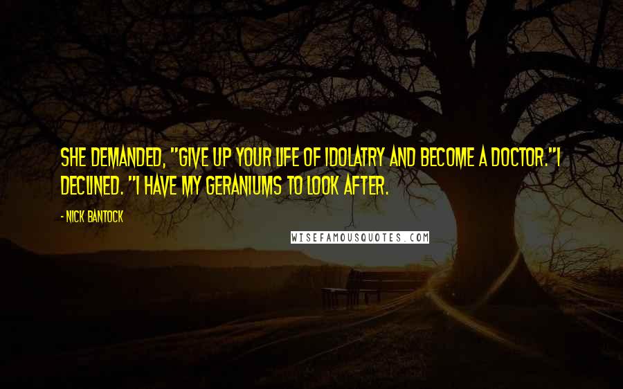 Nick Bantock Quotes: She demanded, "Give up your life of idolatry and become a doctor."I declined. "I have my geraniums to look after.