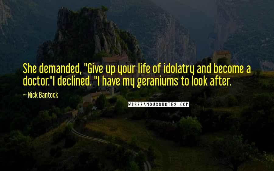 Nick Bantock Quotes: She demanded, "Give up your life of idolatry and become a doctor."I declined. "I have my geraniums to look after.