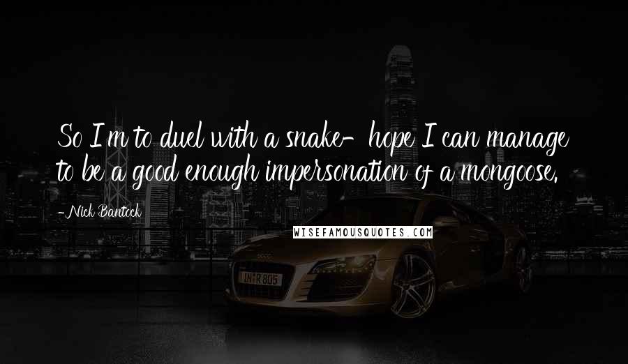 Nick Bantock Quotes: So I'm to duel with a snake-hope I can manage to be a good enough impersonation of a mongoose.