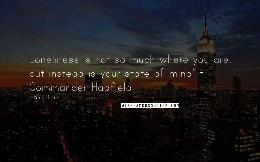 Nick Bilton Quotes: Loneliness is not so much where you are, but instead is your state of mind" - Commander Hadfield