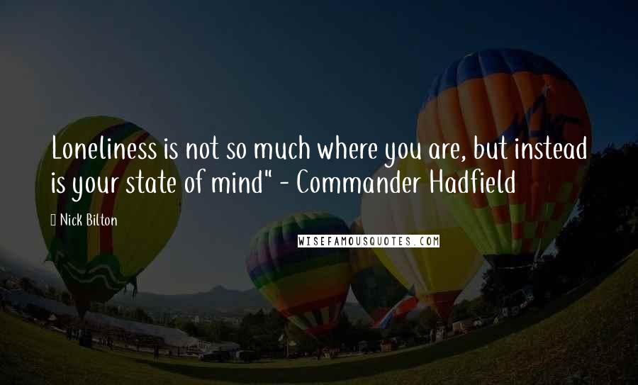 Nick Bilton Quotes: Loneliness is not so much where you are, but instead is your state of mind" - Commander Hadfield