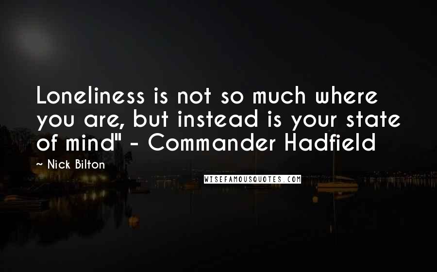 Nick Bilton Quotes: Loneliness is not so much where you are, but instead is your state of mind" - Commander Hadfield