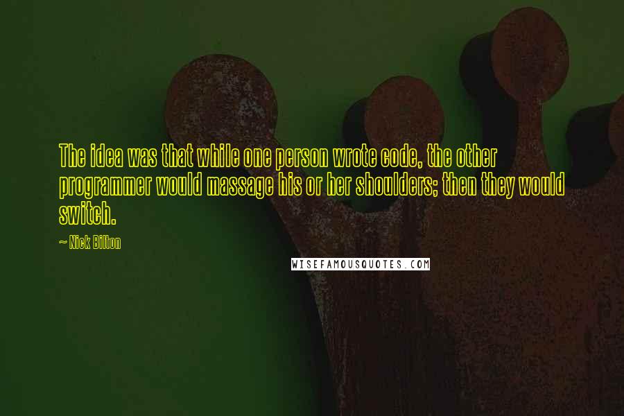 Nick Bilton Quotes: The idea was that while one person wrote code, the other programmer would massage his or her shoulders; then they would switch.