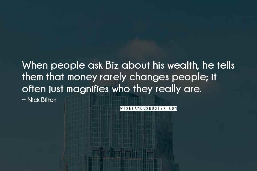 Nick Bilton Quotes: When people ask Biz about his wealth, he tells them that money rarely changes people; it often just magnifies who they really are.