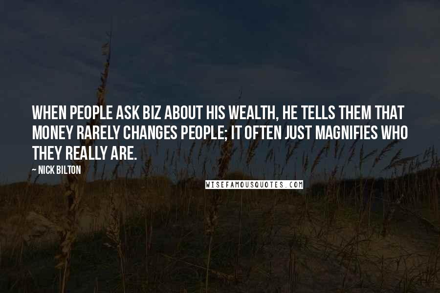 Nick Bilton Quotes: When people ask Biz about his wealth, he tells them that money rarely changes people; it often just magnifies who they really are.