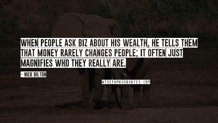 Nick Bilton Quotes: When people ask Biz about his wealth, he tells them that money rarely changes people; it often just magnifies who they really are.