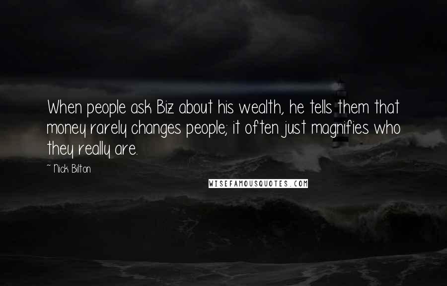 Nick Bilton Quotes: When people ask Biz about his wealth, he tells them that money rarely changes people; it often just magnifies who they really are.