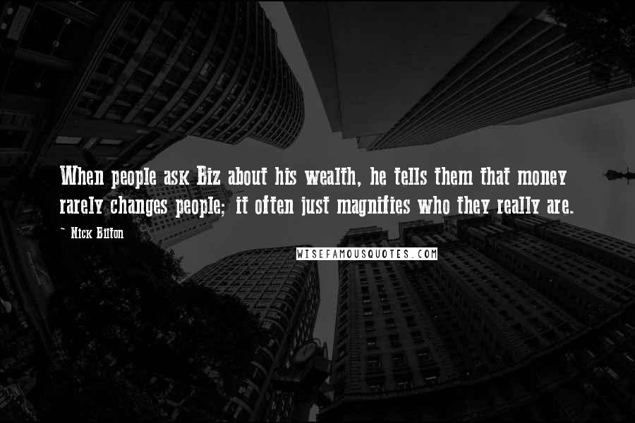 Nick Bilton Quotes: When people ask Biz about his wealth, he tells them that money rarely changes people; it often just magnifies who they really are.