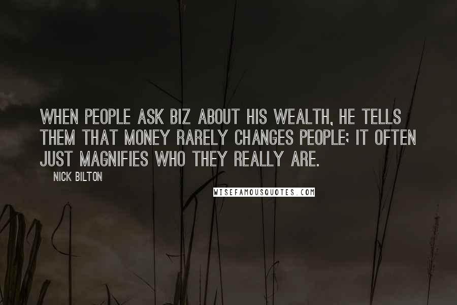 Nick Bilton Quotes: When people ask Biz about his wealth, he tells them that money rarely changes people; it often just magnifies who they really are.