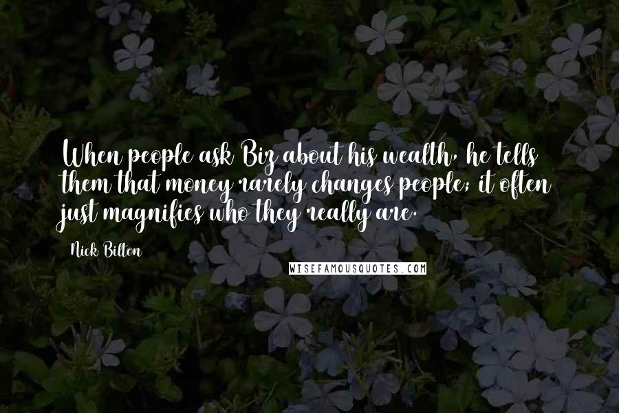 Nick Bilton Quotes: When people ask Biz about his wealth, he tells them that money rarely changes people; it often just magnifies who they really are.