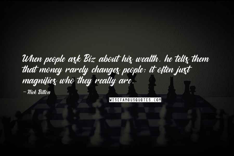 Nick Bilton Quotes: When people ask Biz about his wealth, he tells them that money rarely changes people; it often just magnifies who they really are.