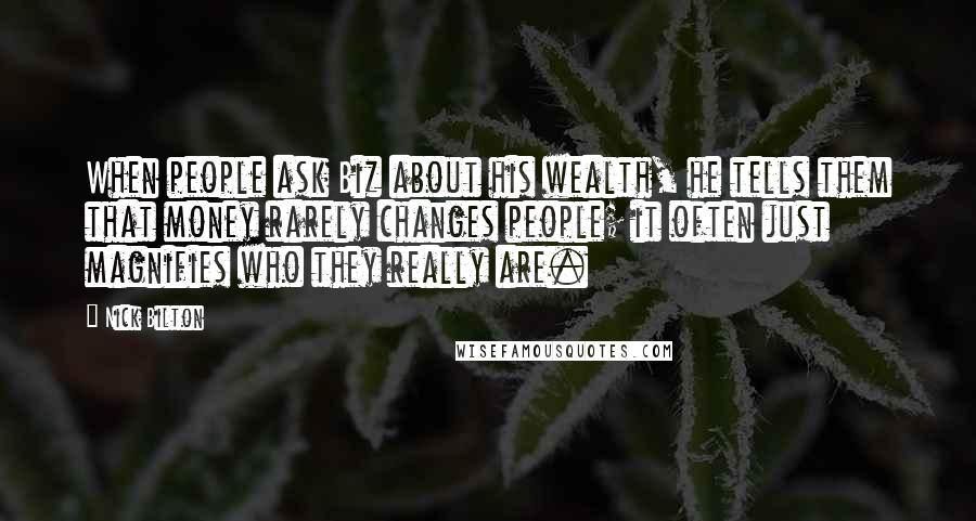 Nick Bilton Quotes: When people ask Biz about his wealth, he tells them that money rarely changes people; it often just magnifies who they really are.
