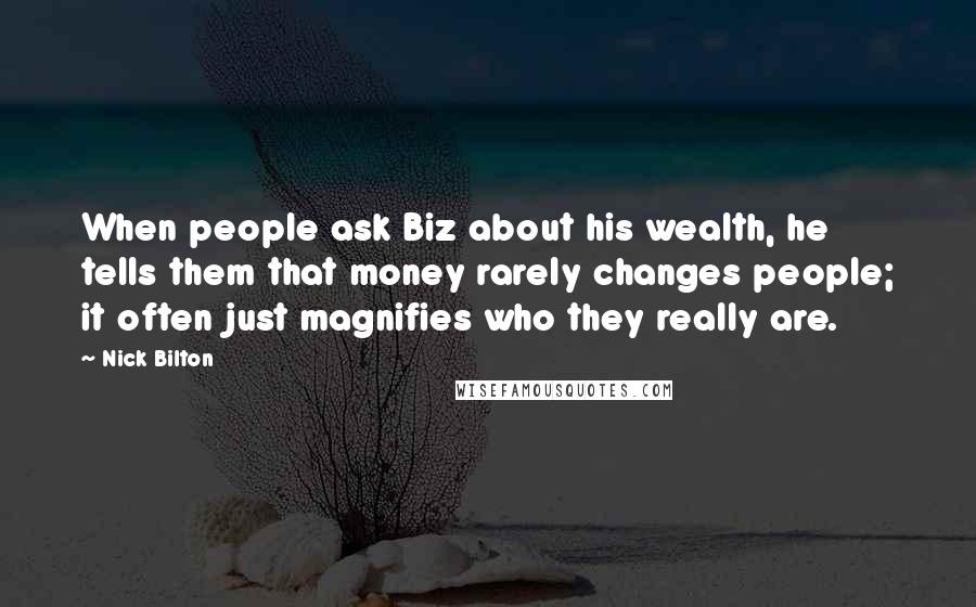 Nick Bilton Quotes: When people ask Biz about his wealth, he tells them that money rarely changes people; it often just magnifies who they really are.