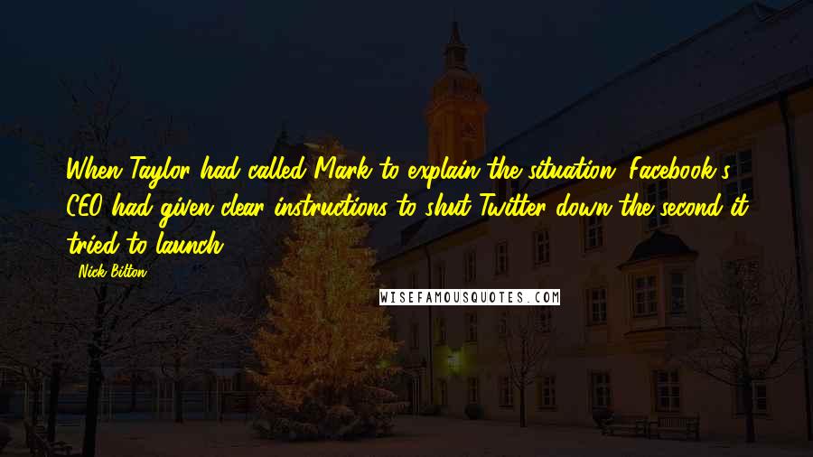 Nick Bilton Quotes: When Taylor had called Mark to explain the situation, Facebook's CEO had given clear instructions to shut Twitter down the second it tried to launch.