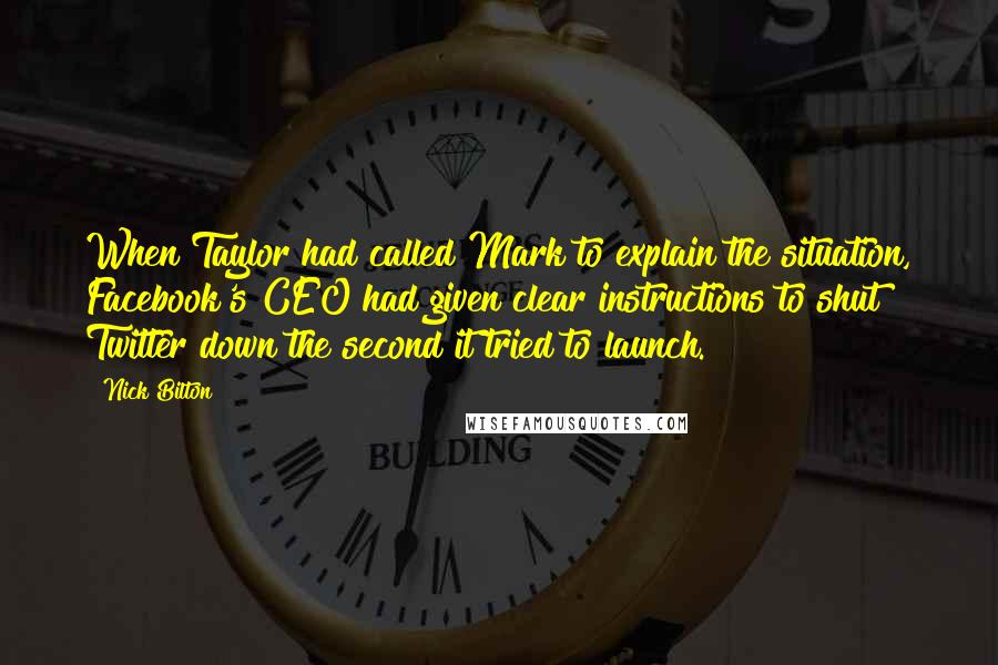 Nick Bilton Quotes: When Taylor had called Mark to explain the situation, Facebook's CEO had given clear instructions to shut Twitter down the second it tried to launch.