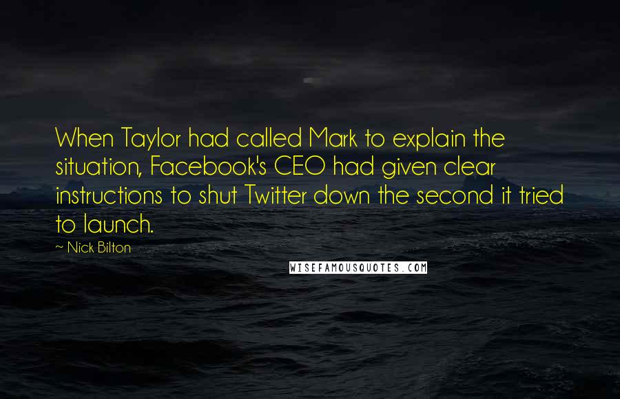 Nick Bilton Quotes: When Taylor had called Mark to explain the situation, Facebook's CEO had given clear instructions to shut Twitter down the second it tried to launch.