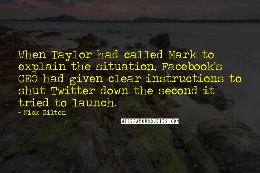 Nick Bilton Quotes: When Taylor had called Mark to explain the situation, Facebook's CEO had given clear instructions to shut Twitter down the second it tried to launch.