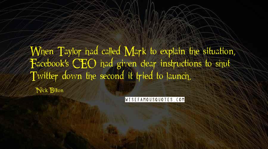 Nick Bilton Quotes: When Taylor had called Mark to explain the situation, Facebook's CEO had given clear instructions to shut Twitter down the second it tried to launch.