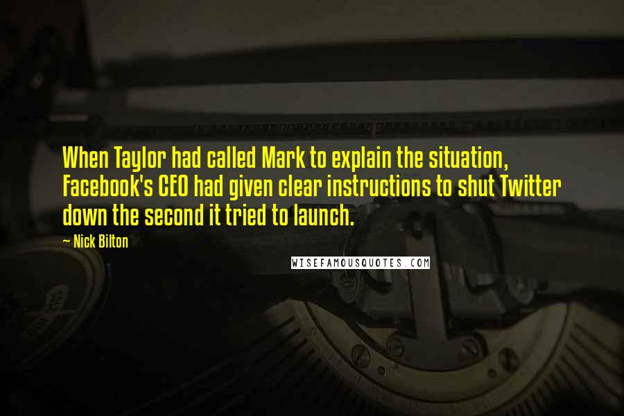 Nick Bilton Quotes: When Taylor had called Mark to explain the situation, Facebook's CEO had given clear instructions to shut Twitter down the second it tried to launch.