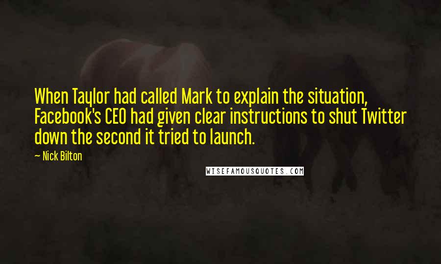 Nick Bilton Quotes: When Taylor had called Mark to explain the situation, Facebook's CEO had given clear instructions to shut Twitter down the second it tried to launch.