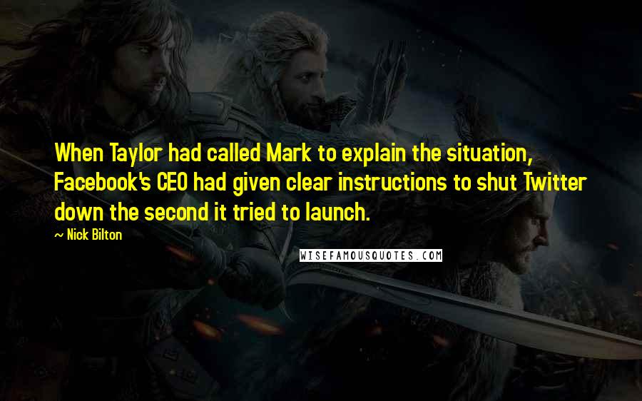 Nick Bilton Quotes: When Taylor had called Mark to explain the situation, Facebook's CEO had given clear instructions to shut Twitter down the second it tried to launch.