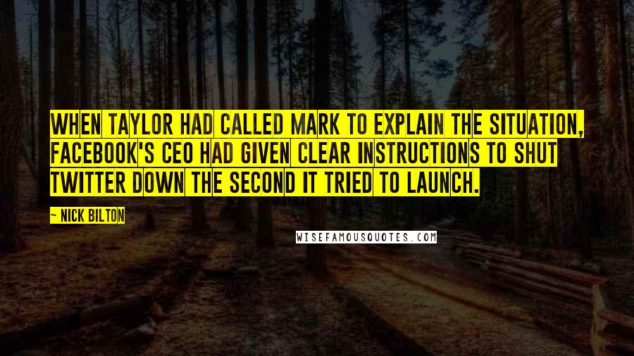 Nick Bilton Quotes: When Taylor had called Mark to explain the situation, Facebook's CEO had given clear instructions to shut Twitter down the second it tried to launch.