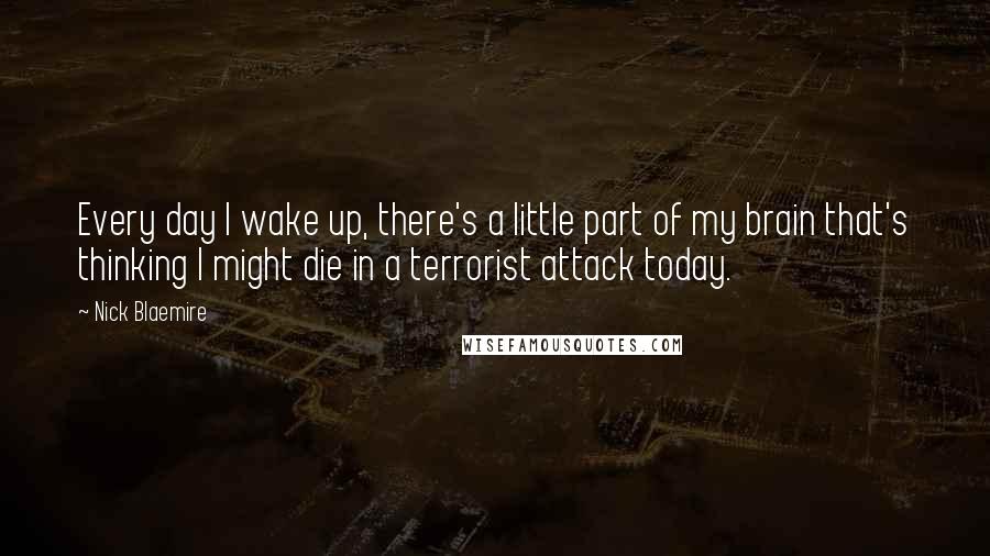 Nick Blaemire Quotes: Every day I wake up, there's a little part of my brain that's thinking I might die in a terrorist attack today.