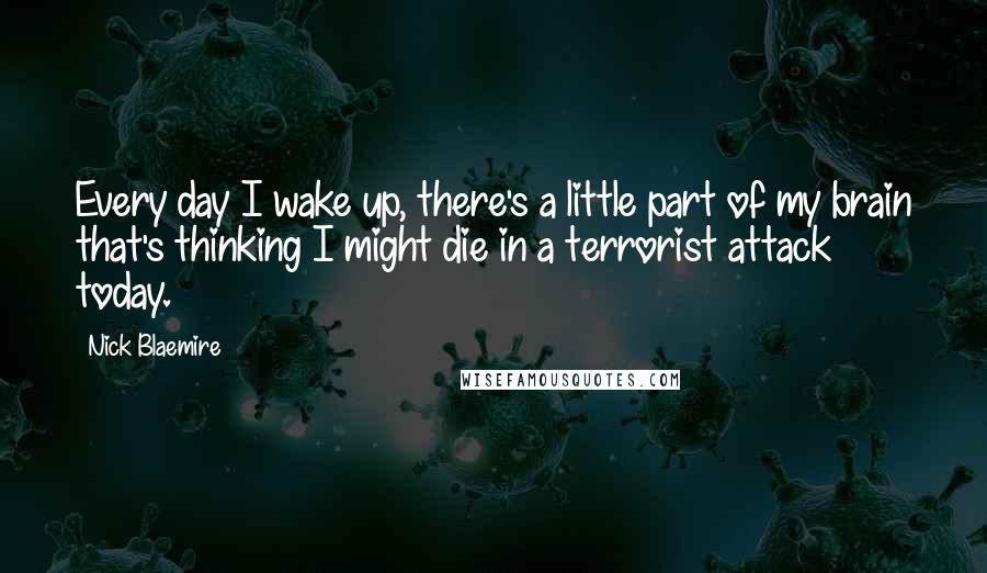 Nick Blaemire Quotes: Every day I wake up, there's a little part of my brain that's thinking I might die in a terrorist attack today.