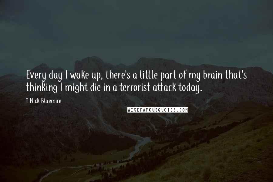 Nick Blaemire Quotes: Every day I wake up, there's a little part of my brain that's thinking I might die in a terrorist attack today.