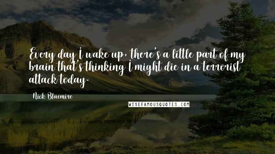 Nick Blaemire Quotes: Every day I wake up, there's a little part of my brain that's thinking I might die in a terrorist attack today.