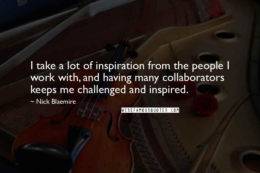 Nick Blaemire Quotes: I take a lot of inspiration from the people I work with, and having many collaborators keeps me challenged and inspired.